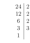  \qquad\left. \begin{array}{c|c}24 & 2\cr12 & 2 \cr6 & 2 \cr3 & 3 \cr1\end{array} \right.