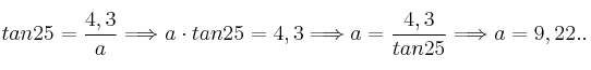  tan 25 = \frac{4,3}{a} \Longrightarrow a \cdot tan 25 = 4,3 \Longrightarrow a = \frac{4,3}{tan 25} \Longrightarrow a = 9,22..