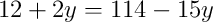 12 + 2y = 114 - 15y