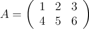 A=\left(
\begin{array}{ccc}
     1 & 2 & 3
  \\ 4 & 5 & 6
\end{array}
\right)
