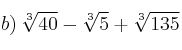 b) \: \sqrt[3]{40} - \sqrt[3]{5} + \sqrt[3]{135}
