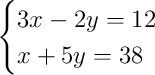 \begin{cases}3x - 2y = 12\\x + 5y = 38\end{cases} \begin{cases}3x - 2y = 12\\x + 5y = 38\end{cases}
