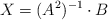 X = (A^2)^{-1} \cdot B