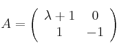  A =
\left(
\begin{array}{cc}
     \lambda +1 & 0
  \\ 1 & -1
\end{array}
\right)
