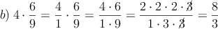 b) \: 4 \cdot \frac{6}{9}=\frac{4}{1} \cdot \frac{6}{9}=\frac{4 \cdot 6}{1 \cdot 9}= \frac{2 \cdot 2 \cdot 2 \cdot \cancel{3}}{1 \cdot 3 \cdot \cancel{3}}= \frac{8}{3}