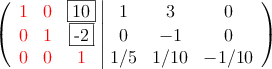 \left(
\begin{array}{ccc|ccc}
\textcolor{red}{1} & \textcolor{red}{0} & \fbox{10} & 1 & 3 & 0 \\
\textcolor{red}{0} & \textcolor{red}{1} & \fbox{-2} & 0 &-1 & 0 \\
\textcolor{red}{0} & \textcolor{red}{0} & \textcolor{red}{1} & 1/5 & 1/10 & -1/10
\end{array}
\right) \left(
\begin{array}{ccc|ccc}
\textcolor{red}{1} & \textcolor{red}{0} & \fbox{10} & 1 & 3 & 0 \\
\textcolor{red}{0} & \textcolor{red}{1} & \fbox{-2} & 0 &-1 & 0 \\
\textcolor{red}{0} & \textcolor{red}{0} & \textcolor{red}{1} & 1/5 & 1/10 & -1/10
\end{array}
\right)