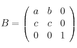 
B = 
\left(
\begin{array}{ccc}
     a & b & 0
  \\ c & c & 0 
  \\ 0 & 0 & 1

\end{array}
\right)
