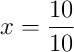 x = \frac{10}{10}