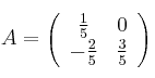 A=
\left(
\begin{array}{cc}
\frac{1}{5} & 0
\\ -\frac{2}{5} & \frac{3}{5}
\end{array}
\right)
A=
\left(
\begin{array}{cc}
\frac{1}{5} & 0
\\ -\frac{2}{5} & \frac{3}{5}
\end{array}
\right)