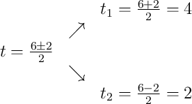 \begin{array}{ccc} & & t_1 = \frac{6+2}{2} = 4\\ & \nearrow & \\t = \frac{6\pm2}{2} & & \\ & \searrow & \\ & & t_2 = \frac{6-2}{2} = 2\end{array}