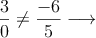 \frac{3}{0} \neq \frac{-6}{5}\longrightarrow