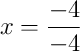 x = \frac{-4}{-4}