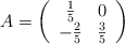 A=\left( \begin{array}{cc}  \frac{1}{5} & 0  \\ -\frac{2}{5} & \frac{3}{5} \end{array} \right)