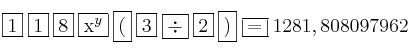 \fbox{1} \: \fbox{1} \: \fbox{8} \: \fbox{x^y} \: \fbox{(} \: \fbox{3} \: \fbox{\div} \: \fbox{2} \: \fbox{)} \: \fbox{=} \: 1281,808097962 \fbox{1} \: \fbox{1} \: \fbox{8} \: \fbox{x^y} \: \fbox{(} \: \fbox{3} \: \fbox{\div} \: \fbox{2} \: \fbox{)} \: \fbox{=} \: 1281,808097962