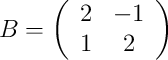 B =
\left(
\begin{array}{cc}
     2 & -1
  \\ 1 & 2
\end{array}
\right)
