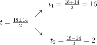 \begin{array}{ccc} & & t_1 = \frac{18+14}{2} = 16\\ & \nearrow & \\t = \frac{18\pm14}{2} & & \\ & \searrow & \\ & & t_2 = \frac{18-14}{2} = 2\end{array}