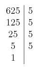 \left. \begin{array}{c|c}625 & 5\cr125 & 5 \cr25 & 5 \cr5 & 5 \cr1\end{array} \right.