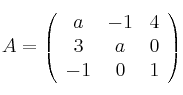 
A =
\left(
\begin{array}{ccc}
     a & -1 & 4
  \\ 3 & a & 0
  \\ -1 & 0 & 1

\end{array}
\right)
