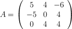 A = \left( \begin{array}{ccc} 5 & 4 & -6 \\ -5 & 0 &4 \\0&4&4 \end{array} \right) A = \left( \begin{array}{ccc} 5 & 4 & -6 \\ -5 & 0 &4 \\0&4&4 \end{array} \right)