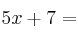 5x + 7 =