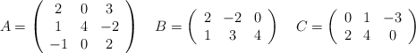A =\left( \begin{array}{ccc} 2 & 0 & 3\\ 1 & 4 & -2 \\-1&0&2  \end{array} \right) \quad B=\left( \begin{array}{ccc} 2 & -2 & 0\\ 1 & 3 & 4  \end{array} \right) \quad C=\left( \begin{array}{ccc} 0 & 1 & -3\\ 2 & 4 &0  \end{array} \right) 