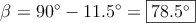 \beta = 90^\circ - 11.5^\circ = \fbox{78.5^\circ}