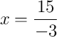 x = \frac{15}{-3}