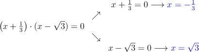  \begin{array}{ccc}
 & &  x+\frac{1}{3}=0 \longrightarrow \textcolor{blue}{x=-\frac{1}{3}}
 \\ & \nearrow &
 \\ \left(x+\frac{1}{3}\right) \cdot (x - \sqrt{3}) = 0& &
\\ &  \searrow&
\\ & & x - \sqrt{3} = 0 \longrightarrow \textcolor{blue}{x=\sqrt{3}}
\end{array} 