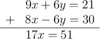 \begin{array}{rl} & 9x + 6y = 21 \\ + & 8x - 6y = 30 \\ \hline & 17x = 51 \end{array}