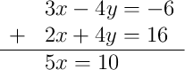 \begin{array}{rl} & 3x - 4y = -6 \\ + & 2x + 4y = 16 \\ \hline & 5x = 10 \end{array}