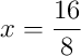 x = \frac{16}{8}