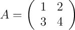 A = 
\left(
\begin{array}{cc}
1 & 2\\
3 & 4\end{array}
\right)