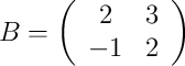 
B =
\left(
\begin{array}{cc}
     2 & 3
  \\ -1 & 2 
\end{array}
\right)
