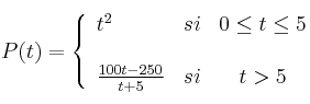 P(t)= \left\{ \begin{array}{lcc}
t^2 & si & 0 \leq t \leq 5 \\
\\ \frac{100t-250}{t+5} & si & t >5
\end{array}
\right.
P(t)= \left\{ \begin{array}{lcc}
t^2 & si & 0 \leq t \leq 5 \\
\\ \frac{100t-250}{t+5} & si & t >5
\end{array}
\right.