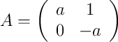  A = 
\left(
\begin{array}{cc}
     a & 1
  \\ 0 & -a
\end{array}
\right)