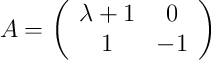  A =
\left(
\begin{array}{cc}
     \lambda +1 & 0
  \\ 1 & -1
\end{array}
\right)
