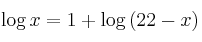\log{x} = 1 + \log{(22-x)}