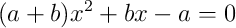 (a+b)x^2 + bx - a = 0