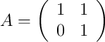 
A =
\left(
\begin{array}{cc}
     1 & 1
  \\ 0 & 1 
\end{array}
\right)
