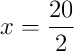 x = \frac{20}{2}
