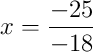 x = \frac{-25}{-18}