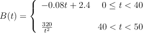 B(t)=\left\{
\begin{array}{lr}
-0.08t + 2.4 & 0 \leq t < 40 \\
& \\
\frac{320}{t^2} & 40 < t < 50
\end{array}
\right. B(t)=\left\{
\begin{array}{lr}
-0.08t + 2.4 & 0 \leq t < 40 \\
& \\
\frac{320}{t^2} & 40 < t < 50
\end{array}
\right.