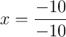 x = \frac{-10}{-10}