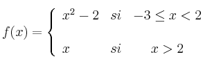  
f(x)= \left\{ \begin{array}{lcc}
           x^2-2 &   si  & -3 \leq x < 2 \\
              \\ x &  si &  x > 2 
              \end{array}
    \right.
