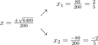 \begin{array}{ccc} & & x_1 = \frac{80}{200} = \frac{2}{5}\\ & \nearrow & \\x = \frac{\pm\sqrt{6400}}{200} & & \\ & \searrow & \\ & & x_2 = \frac{-80}{200} = \frac{-2}{5}\end{array}