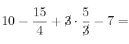 10-\frac{15}{ 4}+\cancel{3} \cdot \frac{5}{\cancel{3}}-7= 10-\frac{15}{ 4}+\cancel{3} \cdot \frac{5}{\cancel{3}}-7=