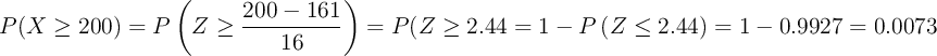 P(X \geq 200) = P\left(Z \geq \frac{200-161}{16}\right)=P\geft(Z \geq 2.44\right)= 1- P\left(Z \leq 2.44\right)=1- 0.9927=0.0073