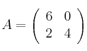 A = \left(
\begin{array}{cc}
     6 & 0
  \\ 2 & 4
\end{array}
\right) 