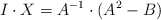 I \cdot X=A^{-1} \cdot (A^2 - B)