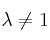 \lambda \neq 1